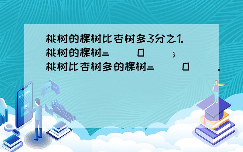 桃树的棵树比杏树多3分之1.桃树的棵树=( )O( );桃树比杏树多的棵树=( )O( ).