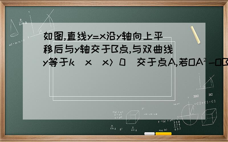 如图,直线y=x沿y轴向上平移后与y轴交于B点,与双曲线y等于k／x（x＞0）交于点A,若OA²-OB²=32,求k的值