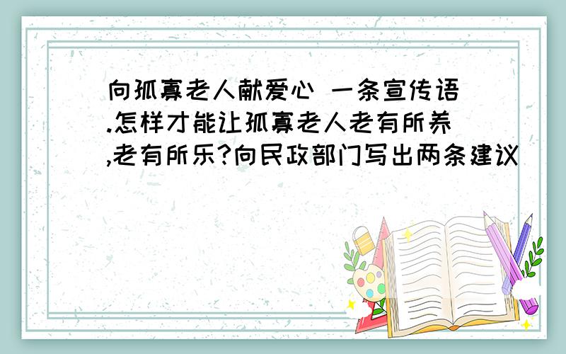 向孤寡老人献爱心 一条宣传语.怎样才能让孤寡老人老有所养,老有所乐?向民政部门写出两条建议