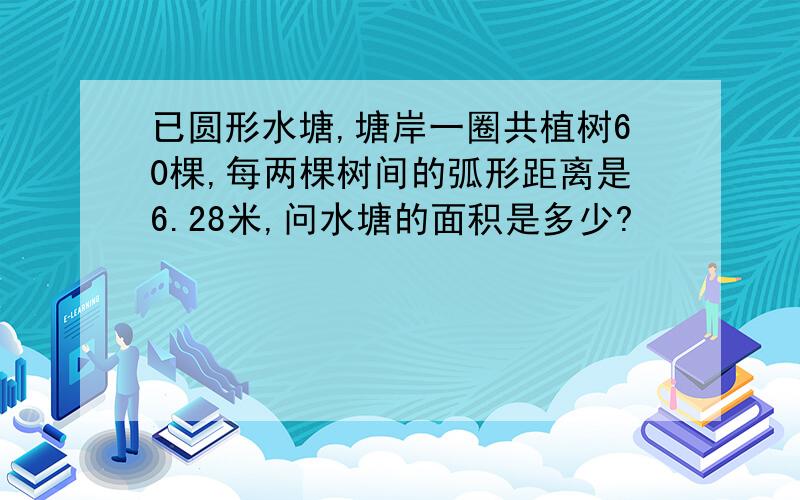 已圆形水塘,塘岸一圈共植树60棵,每两棵树间的弧形距离是6.28米,问水塘的面积是多少?