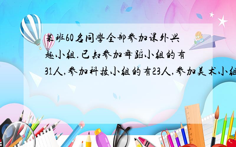 某班60名同学全部参加课外兴趣小组.已知参加舞蹈小组的有31人,参加科技小组的有23人,参加美术小组的有18人,其中有15人既参加美术小组又参加舞蹈小组,有16人既参加舞蹈小组又参加科技小