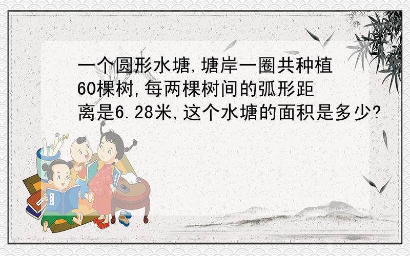 一个圆形水塘,塘岸一圈共种植60棵树,每两棵树间的弧形距离是6.28米,这个水塘的面积是多少?