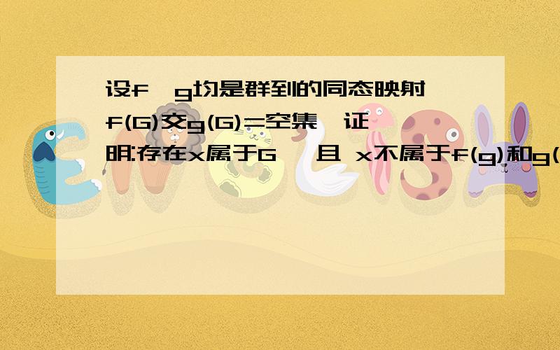 设f,g均是群到的同态映射,f(G)交g(G)=空集,证明:存在x属于G' 且 x不属于f(g)和g(G)的并集.考试中!