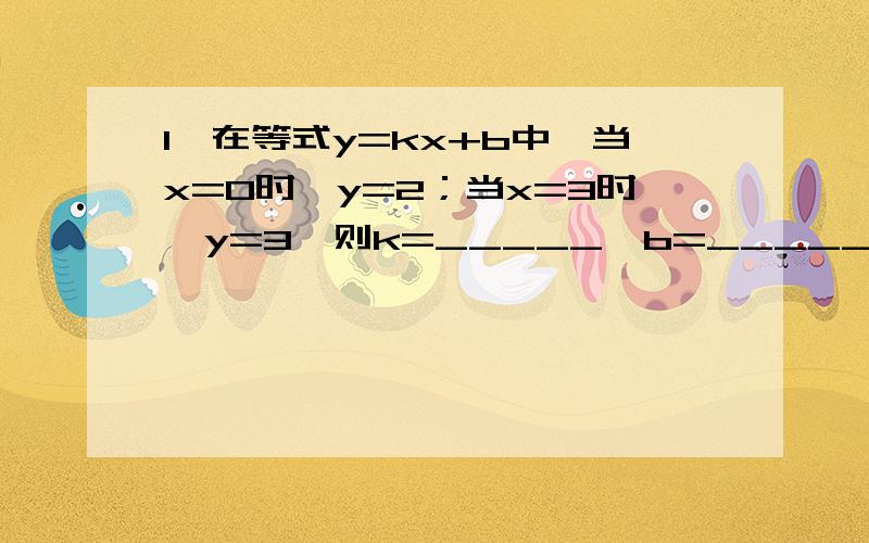 1、在等式y=kx+b中,当x=0时,y=2；当x=3时,y=3,则k=_____,b=_____2、已知等腰三角形的周长是18,腰长比底边大3,则这个三角形的腰长_____,底边长_______3、解方程：｛2(x-y)/3=x+y/4-1 ① 6(x+y)=4(2x-y)+16 ②｝（这