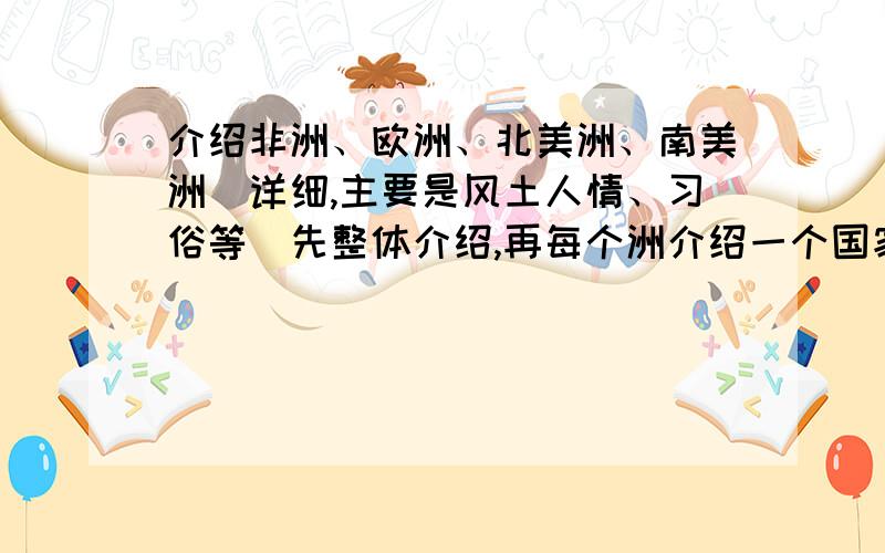 介绍非洲、欧洲、北美洲、南美洲（详细,主要是风土人情、习俗等）先整体介绍,再每个洲介绍一个国家我时间不多了