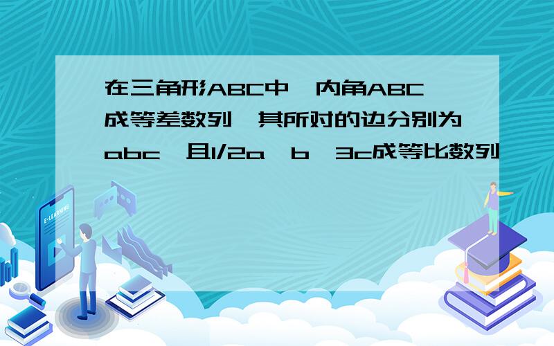 在三角形ABC中,内角ABC成等差数列,其所对的边分别为abc,且1/2a,b,3c成等比数列