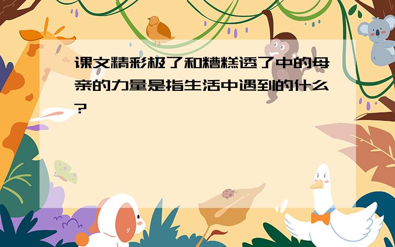 课文精彩极了和糟糕透了中的母亲的力量是指生活中遇到的什么?