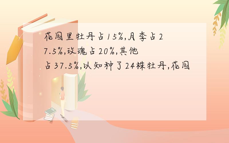 花园里牡丹占15%,月季占27.5%,玫瑰占20%,其他占37.5%,以知种了24株牡丹,花园