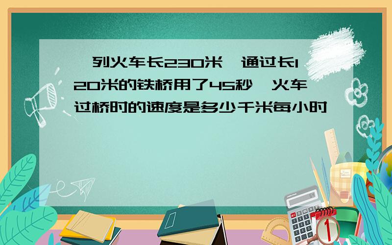 一列火车长230米,通过长120米的铁桥用了45秒,火车过桥时的速度是多少千米每小时