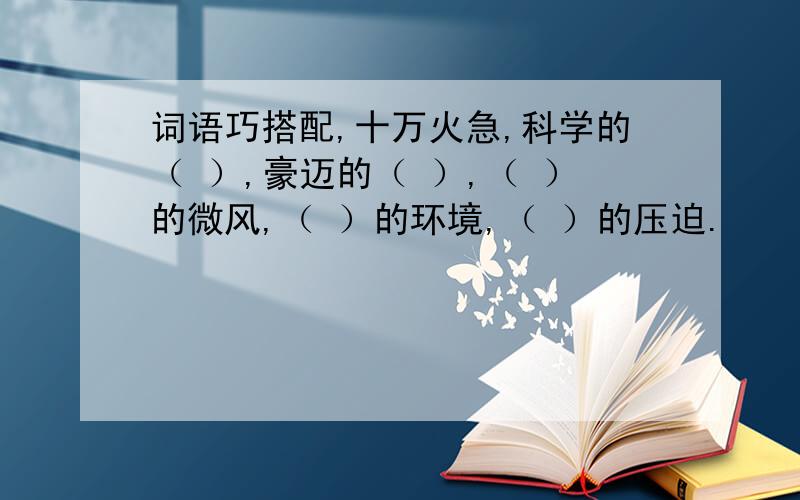 词语巧搭配,十万火急,科学的（ ）,豪迈的（ ）,（ ）的微风,（ ）的环境,（ ）的压迫.