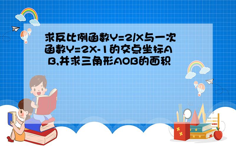 求反比例函数Y=2/X与一次函数Y=2X-1的交点坐标A B,并求三角形AOB的面积