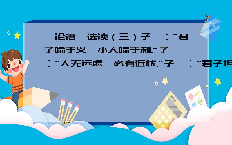 《论语》选读（三）子曰：“君子喻于义,小人喻于利.”子曰：“人无远虑,必有近忧.”子曰：“君子坦荡荡,小人长戚戚.”这三句的含义?