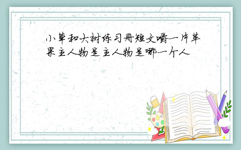 小草和大树练习册短文嚼一片苹果主人物是主人物是哪一个人