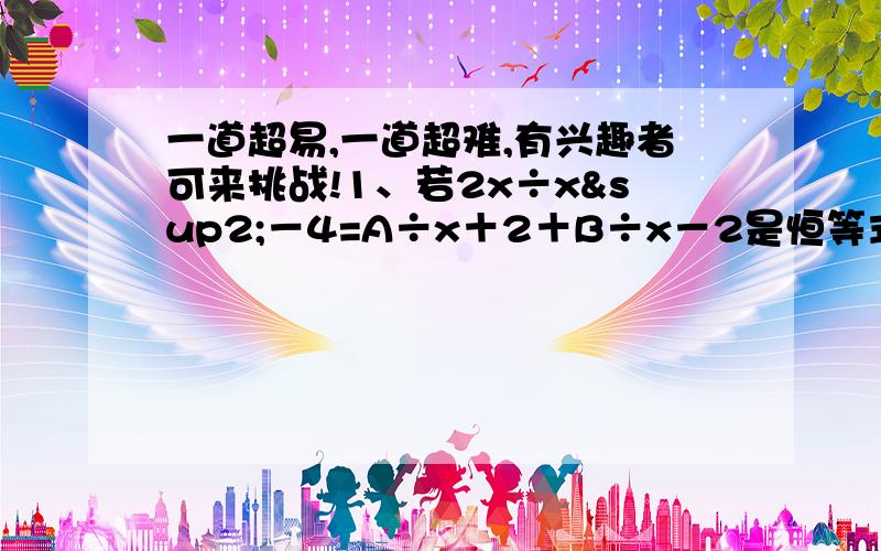 一道超易,一道超难,有兴趣者可来挑战!1、若2x÷x²－4=A÷x＋2＋B÷x－2是恒等式,则A= B= 2、在0至2010这2010个整数中,任取三数之和,使其能被33整除,这样的数有几对?