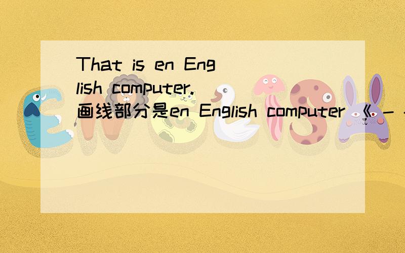 That is en English computer.画线部分是en English computer 《 - - that》