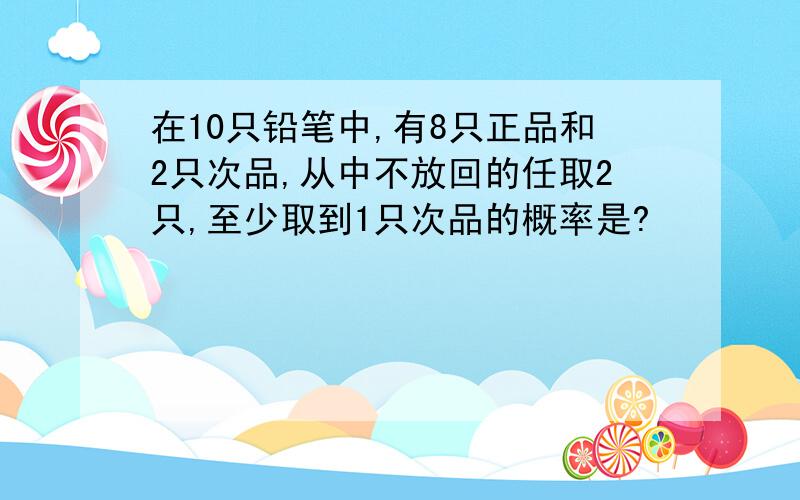 在10只铅笔中,有8只正品和2只次品,从中不放回的任取2只,至少取到1只次品的概率是?