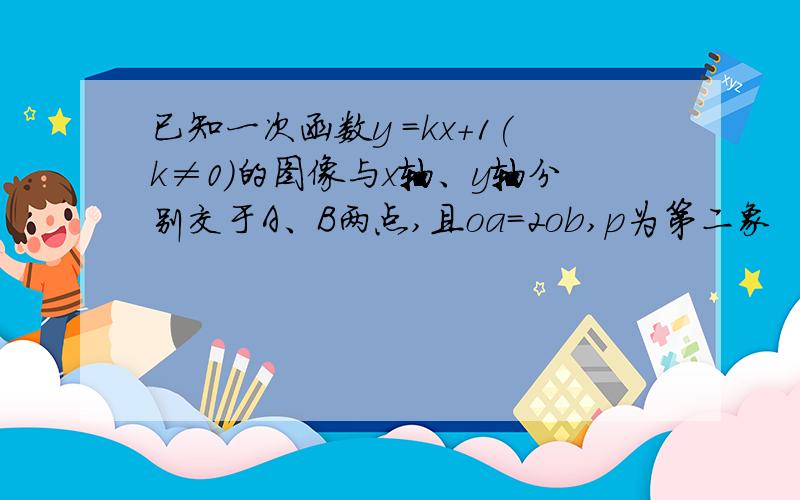 已知一次函数y =kx+1(k≠0)的图像与x轴、y轴分别交于A、B两点,且oa=2ob,p为第二象