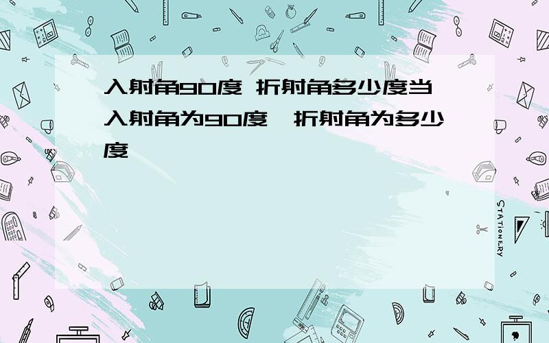 入射角90度 折射角多少度当入射角为90度,折射角为多少度