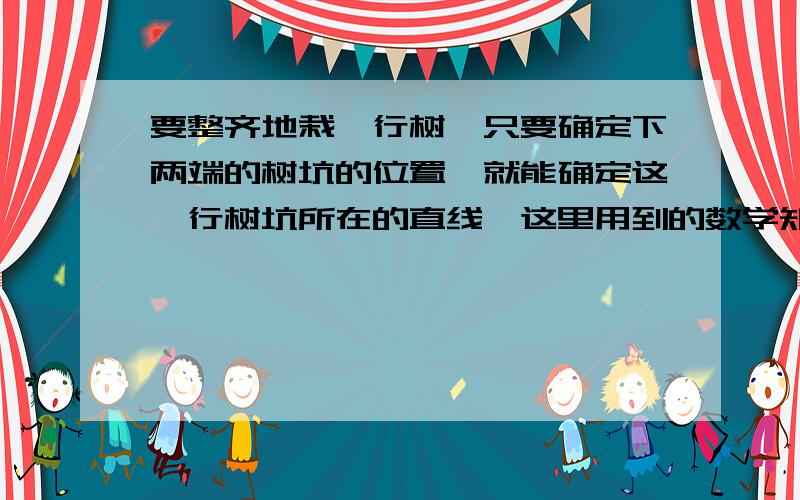 要整齐地栽一行树,只要确定下两端的树坑的位置,就能确定这一行树坑所在的直线,这里用到的数学知识是（）?