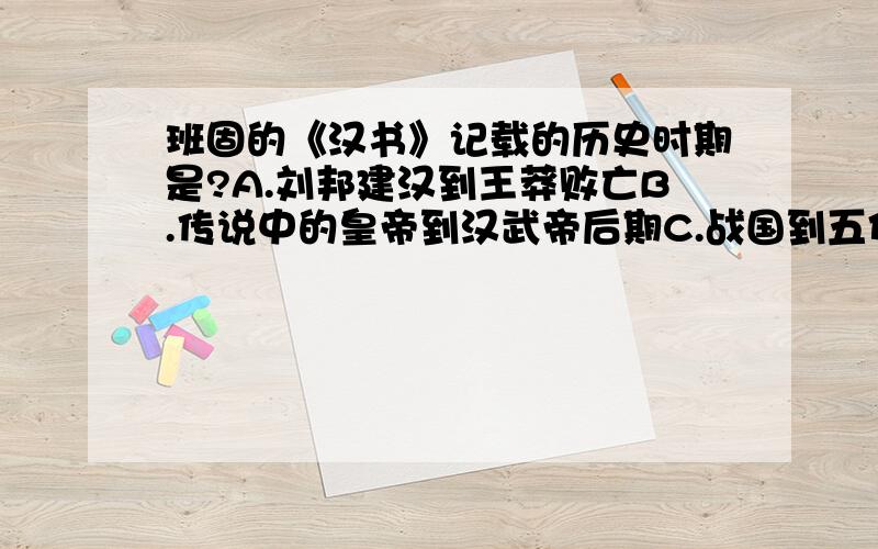 班固的《汉书》记载的历史时期是?A.刘邦建汉到王莽败亡B.传说中的皇帝到汉武帝后期C.战国到五代D.刘邦建汉到曹丕代汉