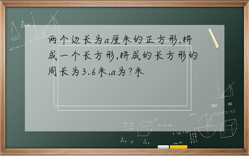 两个边长为a厘米的正方形,拼成一个长方形,拼成的长方形的周长为3.6米,a为?米