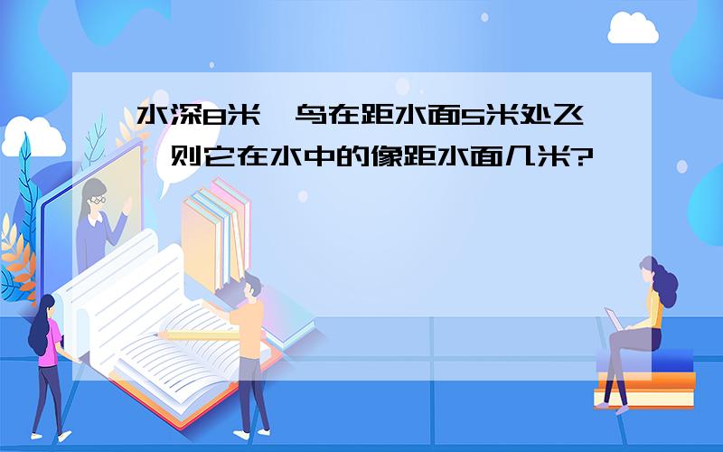 水深8米,鸟在距水面5米处飞,则它在水中的像距水面几米?