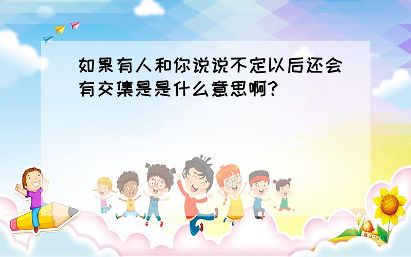 如果有人和你说说不定以后还会有交集是是什么意思啊?