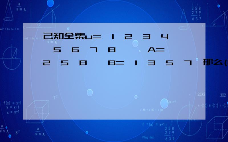 已知全集u={1,2,3,4,5,6,7,8,},A={2,5,8},B={1,3,5,7}那么(CuA)N等于?详细的 要快的疯了   怎么判断那个是正确的