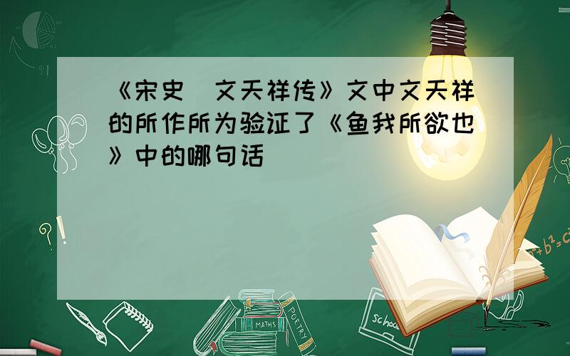 《宋史．文天祥传》文中文天祥的所作所为验证了《鱼我所欲也》中的哪句话