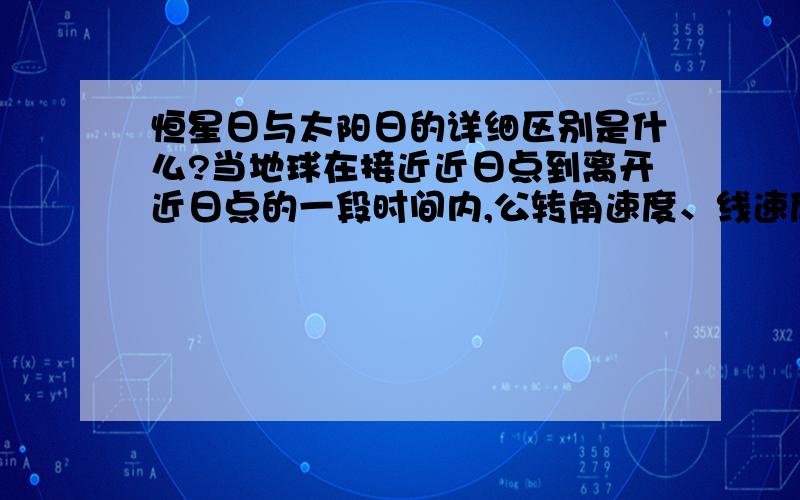 恒星日与太阳日的详细区别是什么?当地球在接近近日点到离开近日点的一段时间内,公转角速度、线速度的变化是什么?