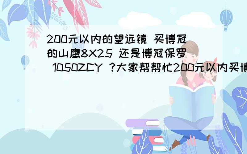 200元以内的望远镜 买博冠的山鹰8X25 还是博冠保罗 1050ZCY ?大家帮帮忙200元以内买博冠的山鹰8X25  还是博冠保罗 1050ZCY ？？大家帮帮忙