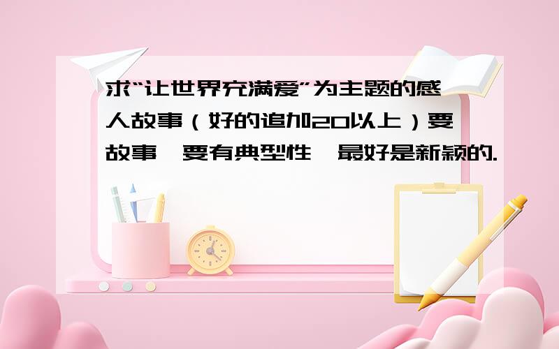 求“让世界充满爱”为主题的感人故事（好的追加20以上）要故事,要有典型性,最好是新颖的.