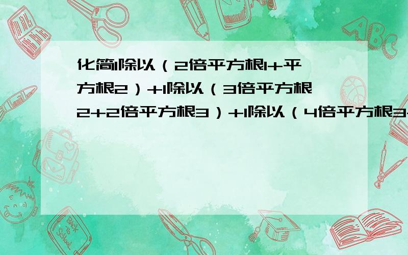 化简1除以（2倍平方根1+平方根2）+1除以（3倍平方根2+2倍平方根3）+1除以（4倍平方根3+3倍平方根4）.+1除以（100倍平方根99+99倍平方根100） （.是按顺序到那）