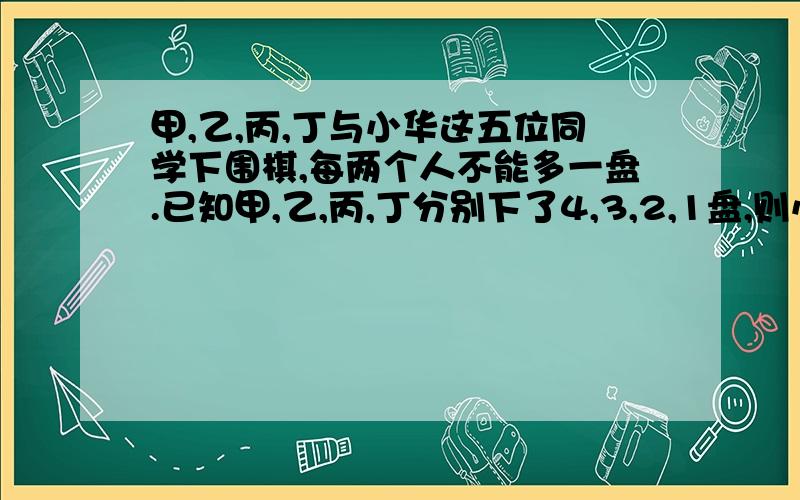 甲,乙,丙,丁与小华这五位同学下围棋,每两个人不能多一盘.已知甲,乙,丙,丁分别下了4,3,2,1盘,则小华下了多少盘?