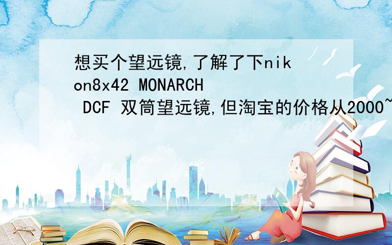 想买个望远镜,了解了下nikon8x42 MONARCH DCF 双筒望远镜,但淘宝的价格从2000~5000不等.不知道这个望远镜水的行的有什么不一样.然后不知道有假货没.