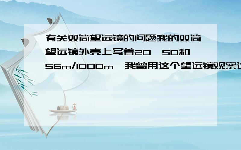 有关双筒望远镜的问题我的双筒望远镜外壳上写着20*50和56m/1000m,我曾用这个望远镜观察过月球及木星,但是根本看不到月海、木星的环带以及四颗木卫,这是怎么回事?请高手不吝赐教,