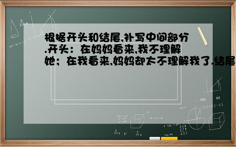 根据开头和结尾,补写中间部分.开头：在妈妈看来,我不理解她；在我看来,妈妈却太不理解我了.结尾：唉,妈妈!