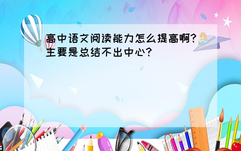 高中语文阅读能力怎么提高啊?主要是总结不出中心?