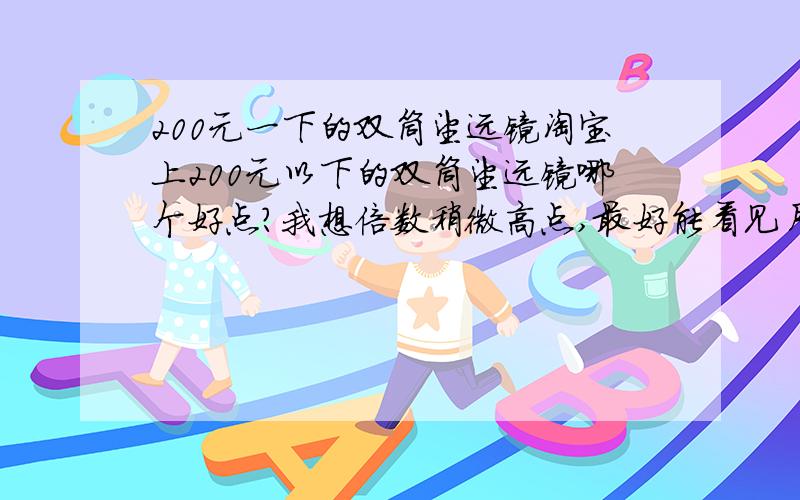 200元一下的双筒望远镜淘宝上200元以下的双筒望远镜哪个好点?我想倍数稍微高点,最好能看见月亮上的环形山,效果也不用非常好,只要没有明显色差球差就行.暑假里买了个天文望远镜45倍看风