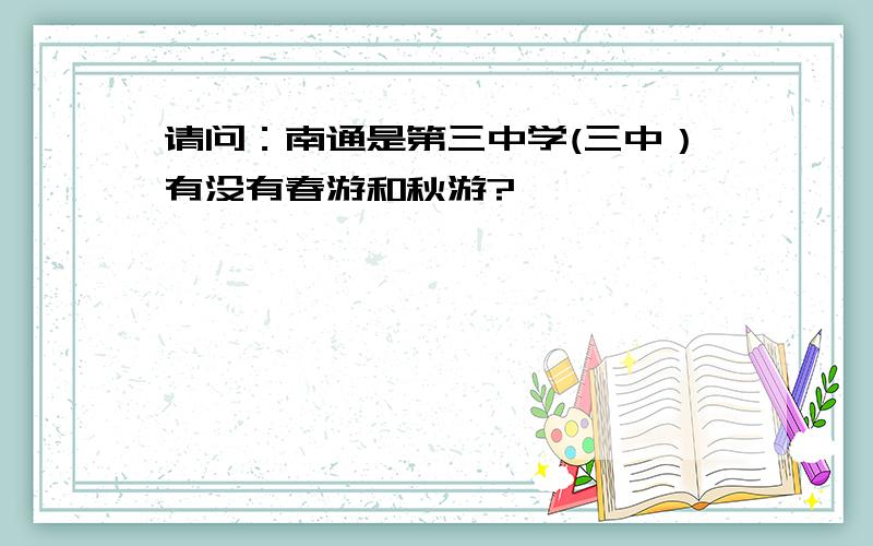 请问：南通是第三中学(三中）有没有春游和秋游?