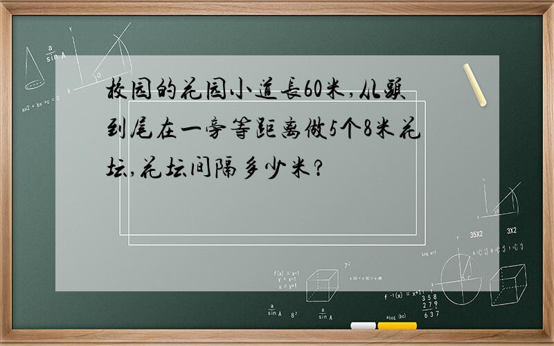 校园的花园小道长60米,从头到尾在一旁等距离做5个8米花坛,花坛间隔多少米?