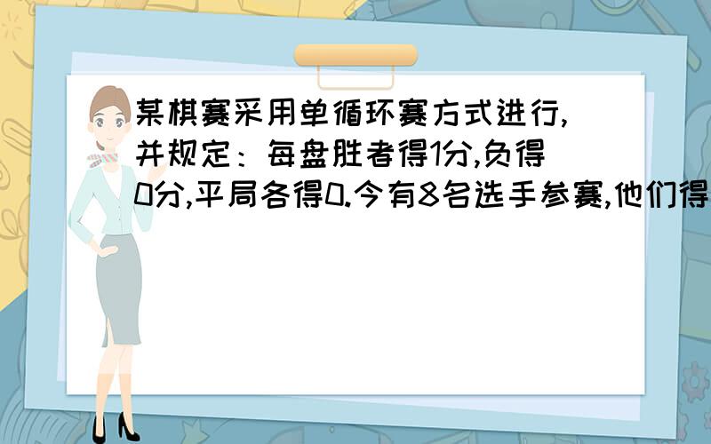 某棋赛采用单循环赛方式进行,并规定：每盘胜者得1分,负得0分,平局各得0.今有8名选手参赛,他们得