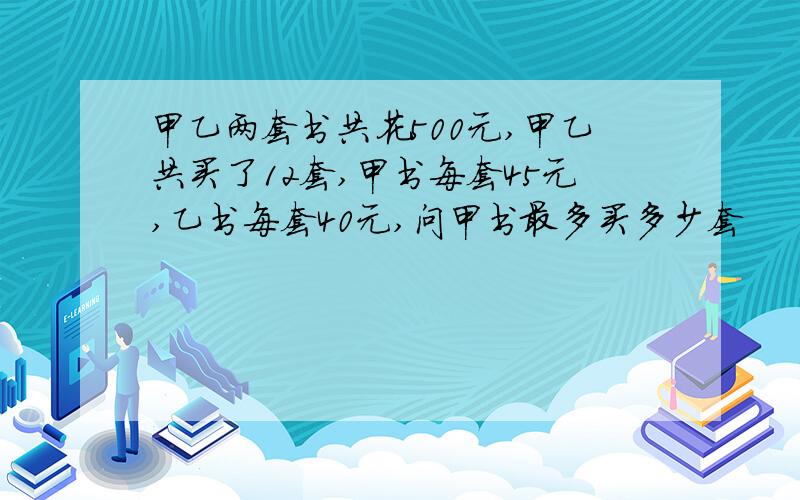 甲乙两套书共花500元,甲乙共买了12套,甲书每套45元,乙书每套40元,问甲书最多买多少套