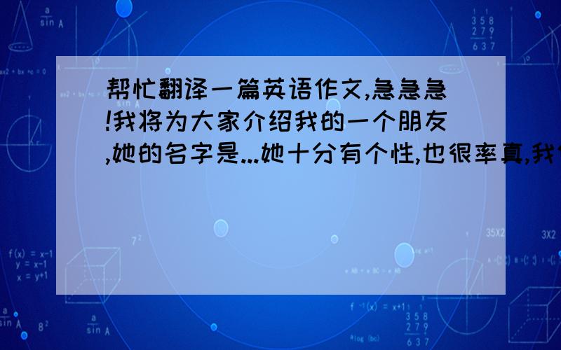 帮忙翻译一篇英语作文,急急急!我将为大家介绍我的一个朋友,她的名字是...她十分有个性,也很率真,我们十分谈得来,因为我们之间有共同的兴趣,她十分喜欢韩国明星,我十分喜欢她介绍的书.