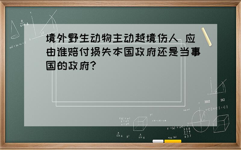 境外野生动物主动越境伤人 应由谁赔付损失本国政府还是当事国的政府?