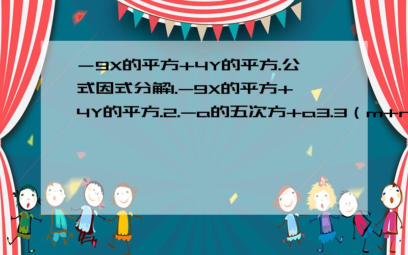 －9X的平方+4Y的平方.公式因式分解1.-9X的平方+4Y的平方.2.-a的五次方+a3.3（m+n）的平方-27N的平方4.16（x+y的平方）-25（x-y）的平方