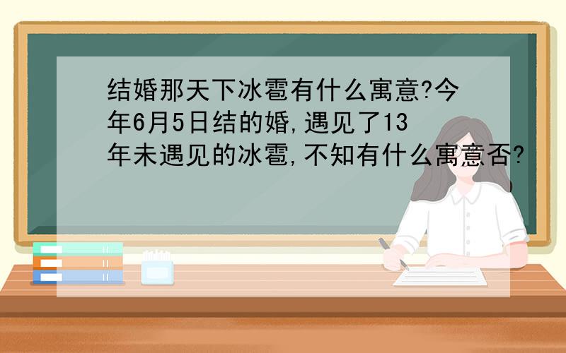 结婚那天下冰雹有什么寓意?今年6月5日结的婚,遇见了13年未遇见的冰雹,不知有什么寓意否?