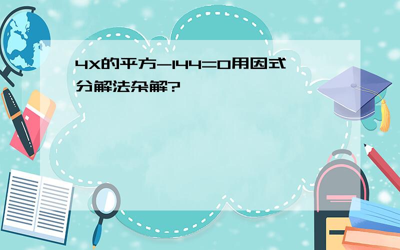 4X的平方-144=0用因式分解法杂解?