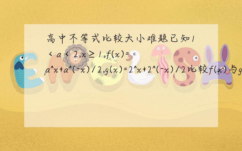 高中不等式比较大小难题已知1＜a＜2,x≥1,f(x)=a^x+a^(-x)/2,g(x)=2^x+2^(-x)/2比较f(x)与g(x)的大小能不能讲解一下,好难啊