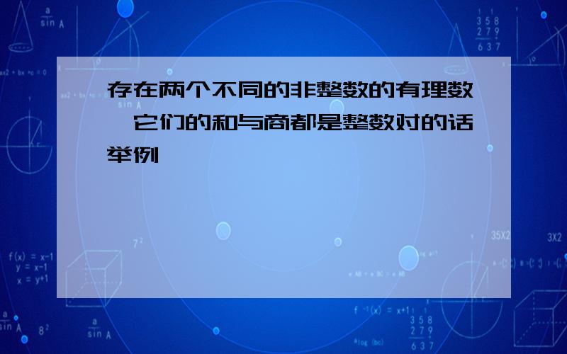 存在两个不同的非整数的有理数,它们的和与商都是整数对的话举例